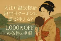 大江戸温泉物語 誕生日クーポンは誰が使える？1,000円OFFの条件と手順