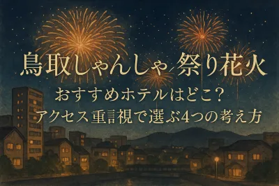 鳥取しゃんしゃん祭り花火 おすすめホテルはどこ？アクセス重視で選ぶ4つの考え方