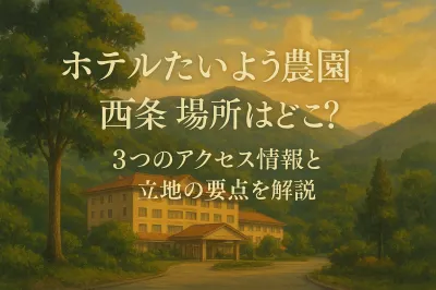 ホテルたいよう農園 西条 場所はどこ？3つのアクセス情報と立地の要点を解説